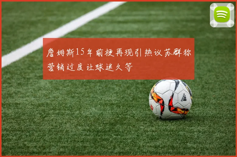 詹姆斯15年前梗再现引热议苏群称营销过度让球迷久等