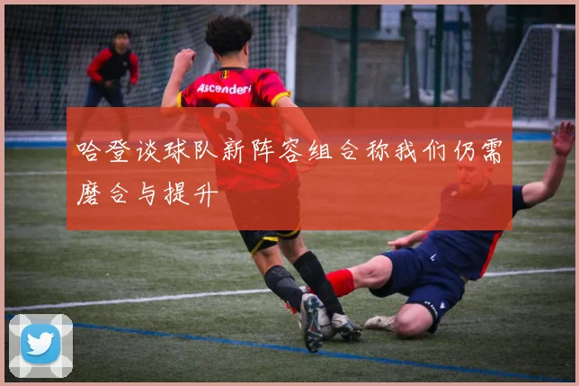 哈登谈球队新阵容组合称我们仍需磨合与提升