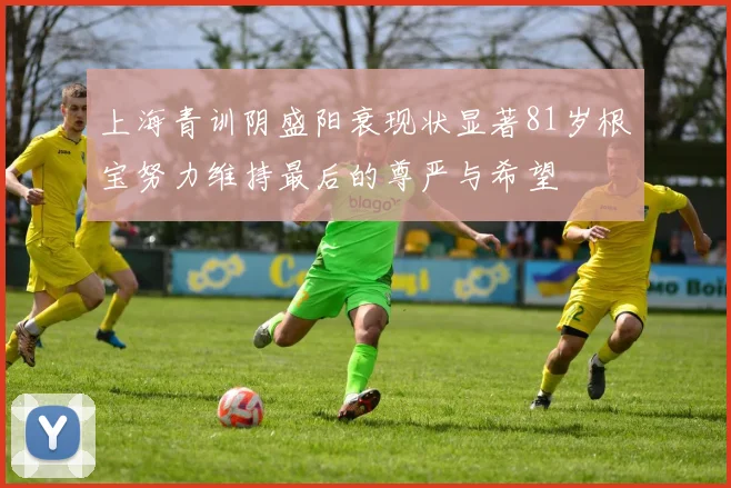 上海青训阴盛阳衰现状显著81岁根宝努力维持最后的尊严与希望
