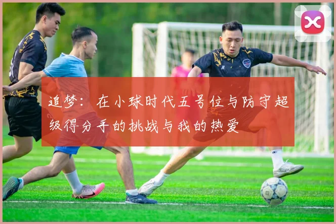 追梦：在小球时代五号位与防守超级得分手的挑战与我的热爱