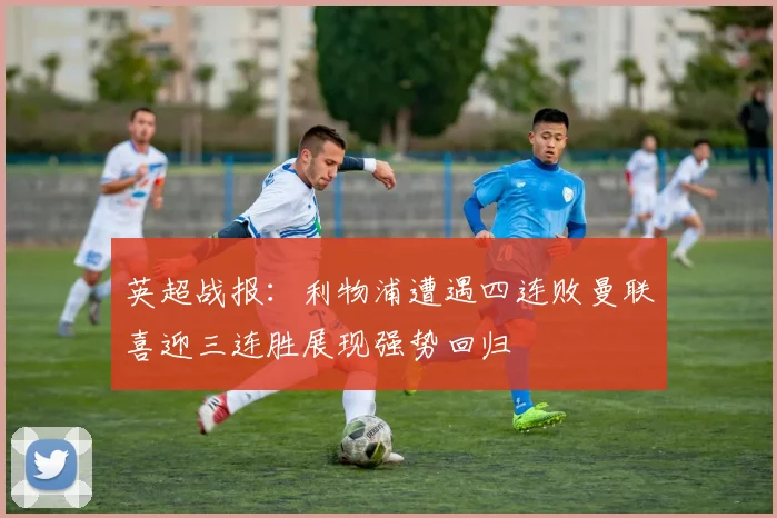 英超战报：利物浦遭遇四连败曼联喜迎三连胜展现强势回归