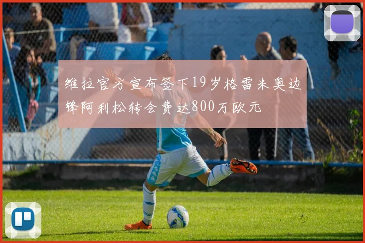 维拉官方宣布签下19岁格雷米奥边锋阿利松转会费达800万欧元