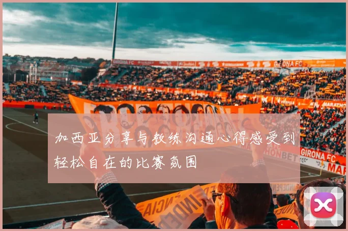 加西亚分享与教练沟通心得感受到轻松自在的比赛氛围