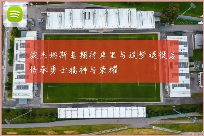 波杰姆斯基期待库里与追梦退役后传承勇士精神与荣耀