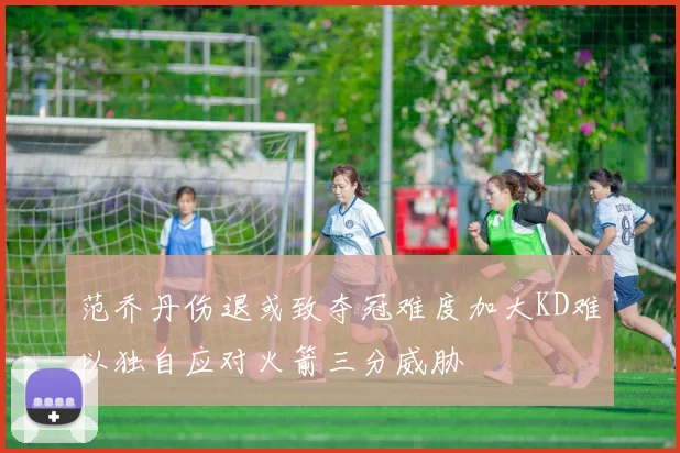 范乔丹伤退或致夺冠难度加大KD难以独自应对火箭三分威胁