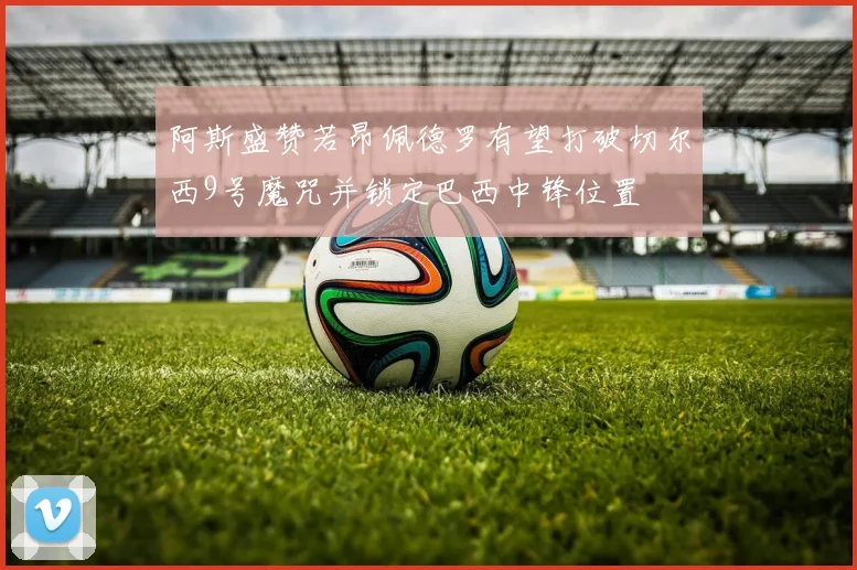 阿斯盛赞若昂佩德罗有望打破切尔西9号魔咒并锁定巴西中锋位置