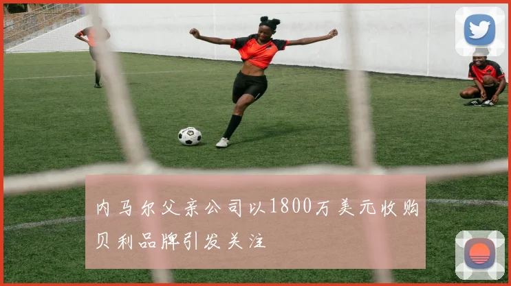 内马尔父亲公司以1800万美元收购贝利品牌引发关注