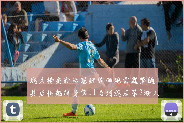 战力榜更新活塞继续领跑雷霆紧随其后快船跻身第11马刺稳居第3湖人排名第13