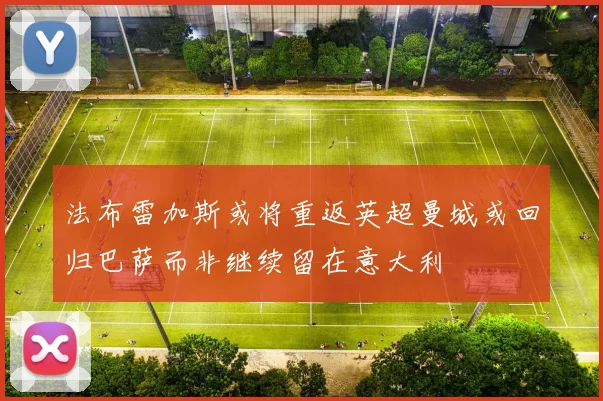 法布雷加斯或将重返英超曼城或回归巴萨而非继续留在意大利