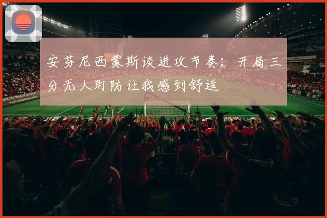 安芬尼西蒙斯谈进攻节奏：开局三分无人盯防让我感到舒适