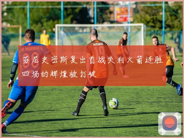 芬尼史密斯复出首战失利火箭连胜四场的辉煌被打破