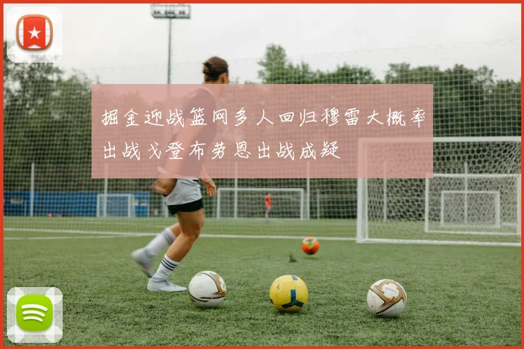 掘金迎战篮网多人回归穆雷大概率出战戈登布劳恩出战成疑
