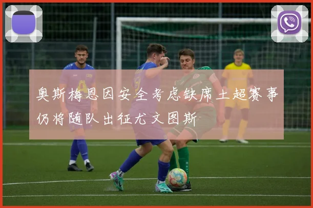 奥斯梅恩因安全考虑缺席土超赛事仍将随队出征尤文图斯