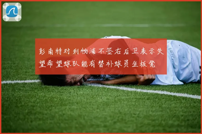 彭南特对利物浦不签右后卫表示失望希望球队能有替补球员坐板凳