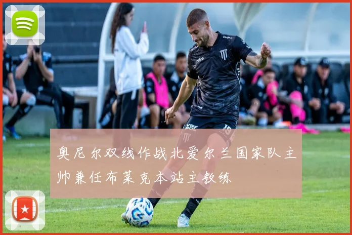 奥尼尔双线作战北爱尔兰国家队主帅兼任布莱克本站主教练
