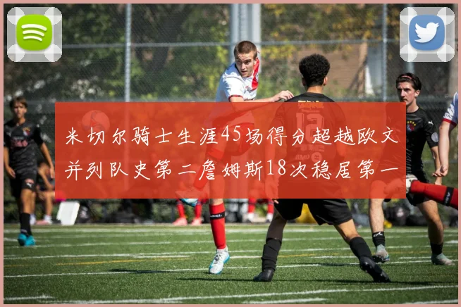 米切尔骑士生涯45场得分超越欧文并列队史第二詹姆斯18次稳居第一