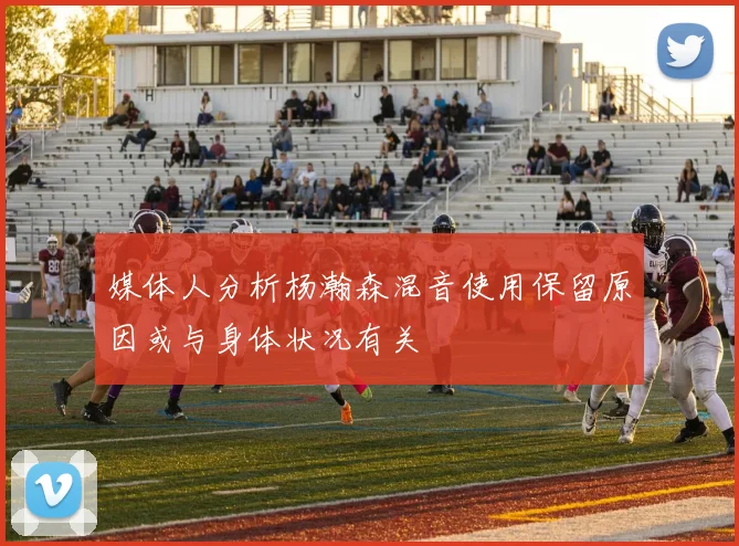 媒体人分析杨瀚森混音使用保留原因或与身体状况有关