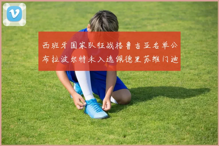 西班牙国家队征战格鲁吉亚名单公布拉波尔特未入选佩德里苏维门迪在列