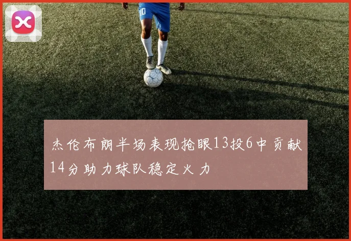 杰伦布朗半场表现抢眼13投6中贡献14分助力球队稳定火力