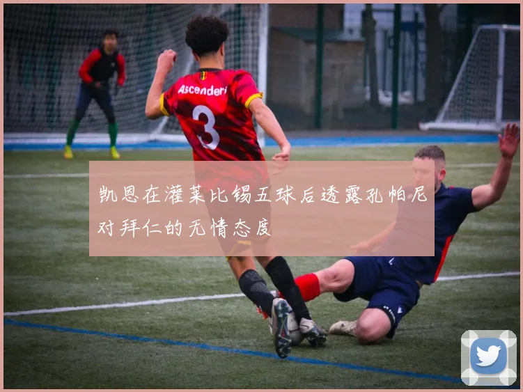 凯恩在灌莱比锡五球后透露孔帕尼对拜仁的无情态度