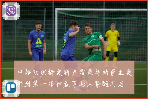 中超助攻榜更新克雷桑与纳萨里奥并列第一韦世豪等七人紧随其后