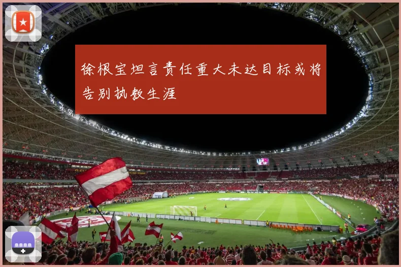 徐根宝坦言责任重大未达目标或将告别执教生涯