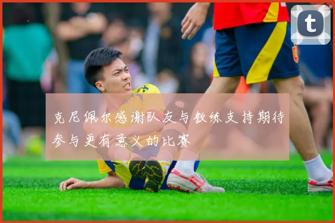 克尼佩尔感谢队友与教练支持期待参与更有意义的比赛
