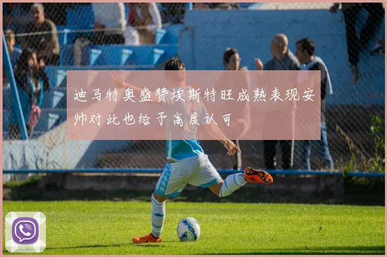 迪马特奥盛赞埃斯特旺成熟表现安帅对此也给予高度认可