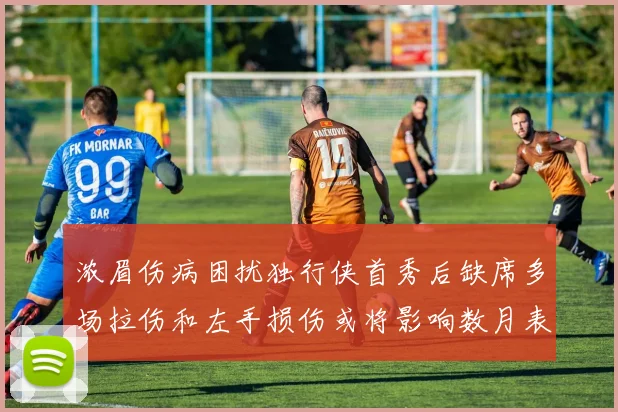 浓眉伤病困扰独行侠首秀后缺席多场拉伤和左手损伤或将影响数月表现
