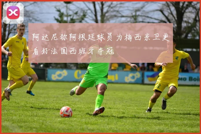 阿达尼称阿根廷球员为梅西亲卫更看好法国西班牙夺冠