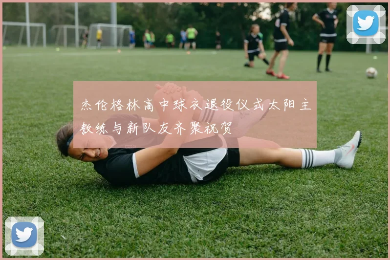 杰伦格林高中球衣退役仪式太阳主教练与新队友齐聚祝贺