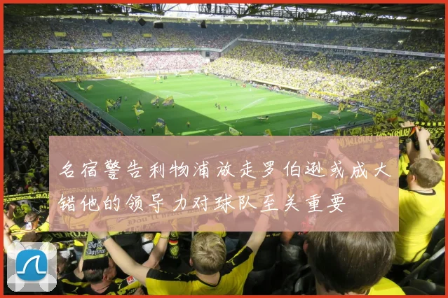 名宿警告利物浦放走罗伯逊或成大错他的领导力对球队至关重要