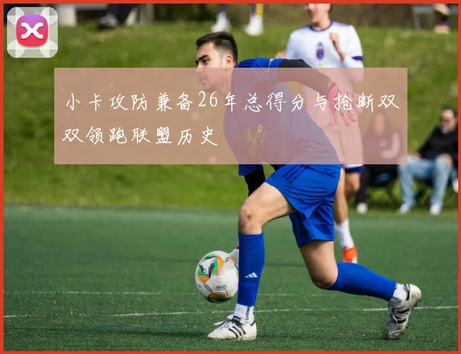 小卡攻防兼备26年总得分与抢断双双领跑联盟历史