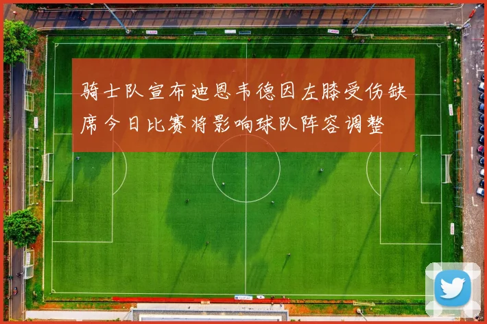 骑士队宣布迪恩韦德因左膝受伤缺席今日比赛将影响球队阵容调整