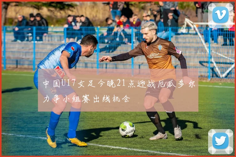 中国U17女足今晚21点迎战厄瓜多尔力争小组赛出线机会