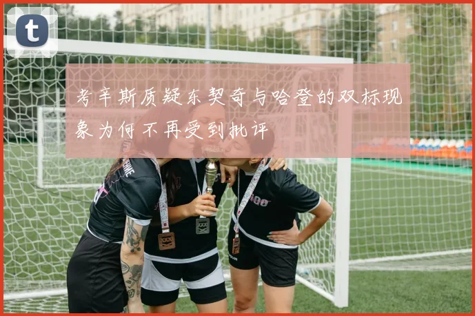 考辛斯质疑东契奇与哈登的双标现象为何不再受到批评