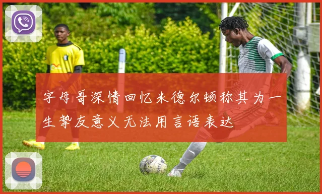 字母哥深情回忆米德尔顿称其为一生挚友意义无法用言语表达